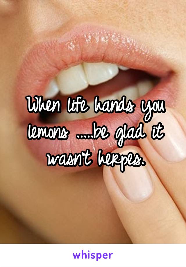 When life hands you lemons .....be glad it wasn't herpes.