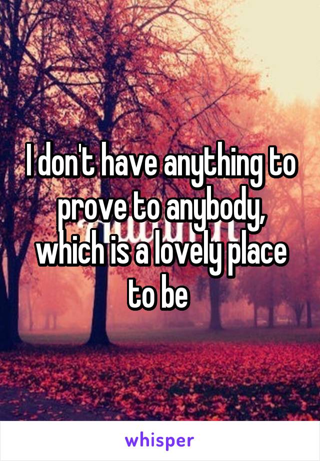 I don't have anything to prove to anybody, which is a lovely place to be 