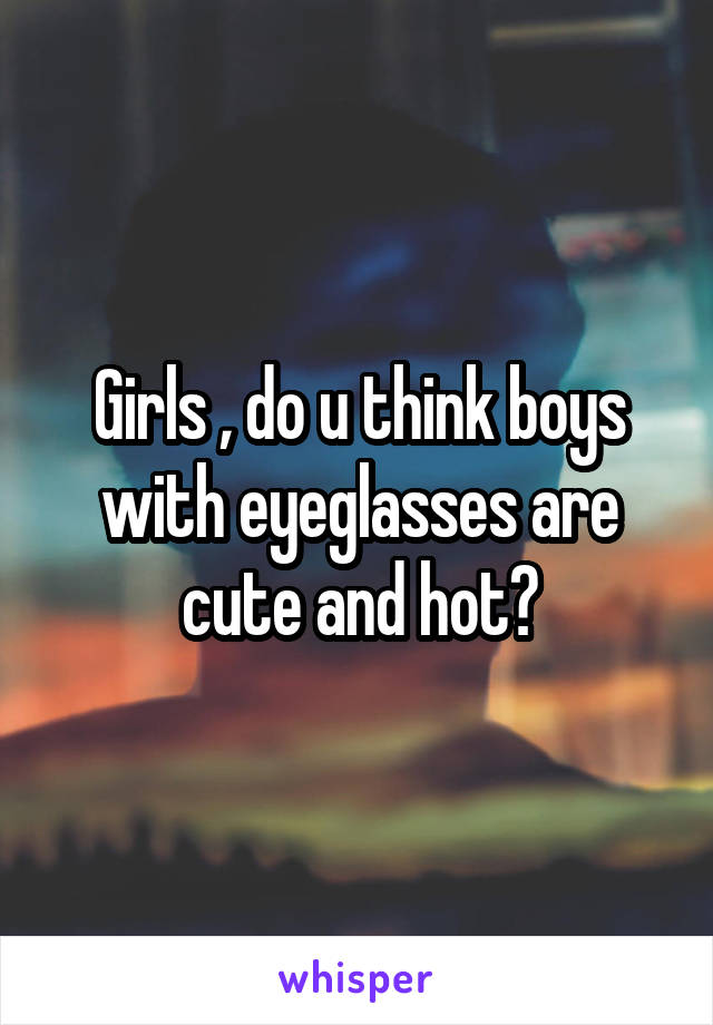 Girls , do u think boys with eyeglasses are cute and hot?
