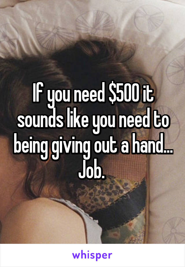 If you need $500 it sounds like you need to being giving out a hand... Job. 