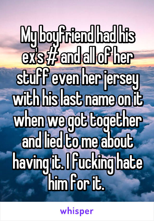 My boyfriend had his ex's # and all of her stuff even her jersey with his last name on it when we got together and lied to me about having it. I fucking hate him for it. 