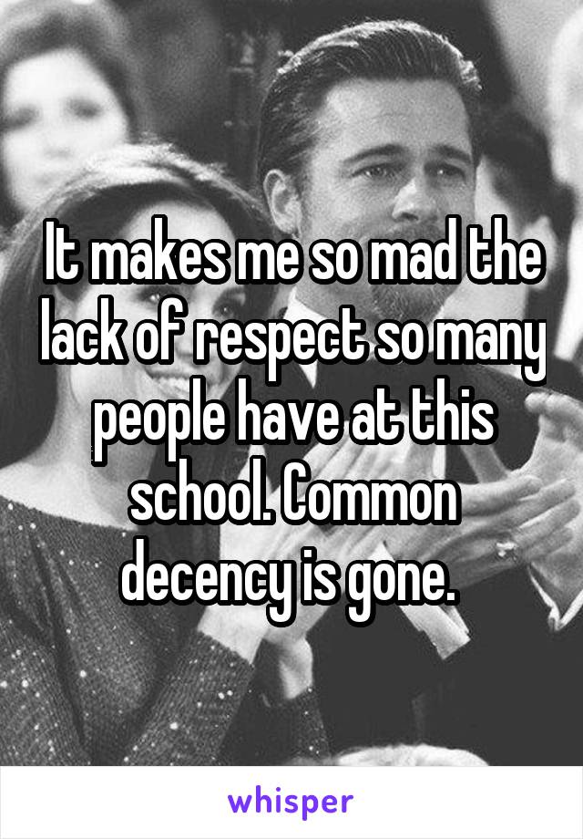 It makes me so mad the lack of respect so many people have at this school. Common decency is gone. 