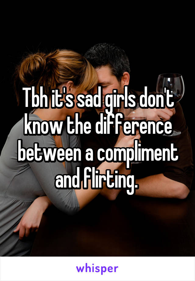Tbh it's sad girls don't know the difference between a compliment and flirting. 