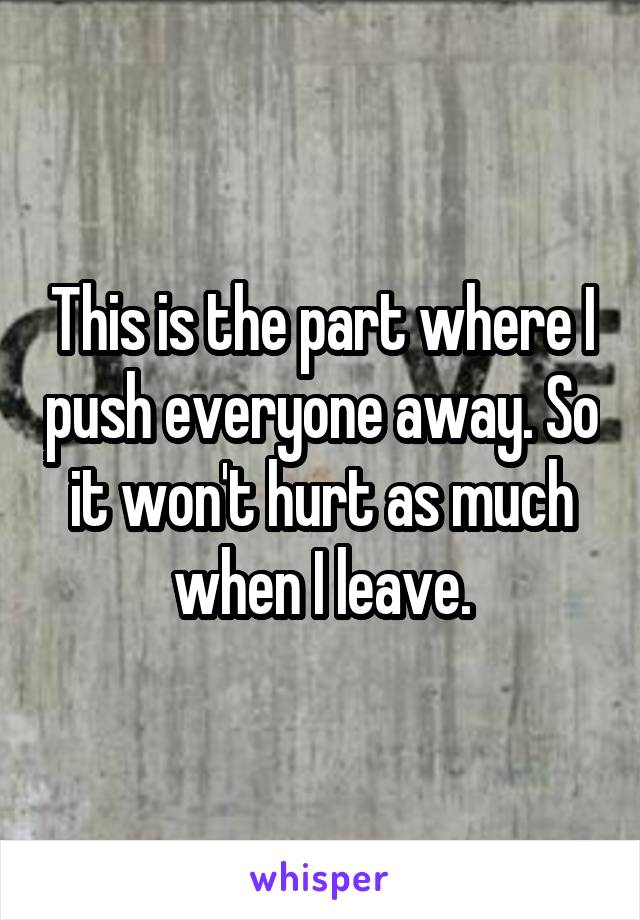 This is the part where I push everyone away. So it won't hurt as much when I leave.