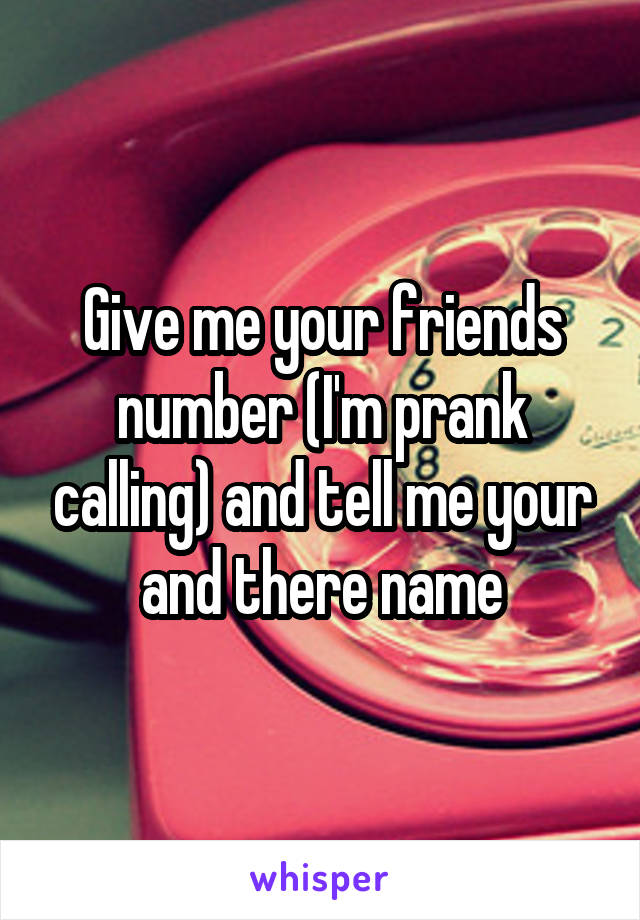 Give me your friends number (I'm prank calling) and tell me your and there name