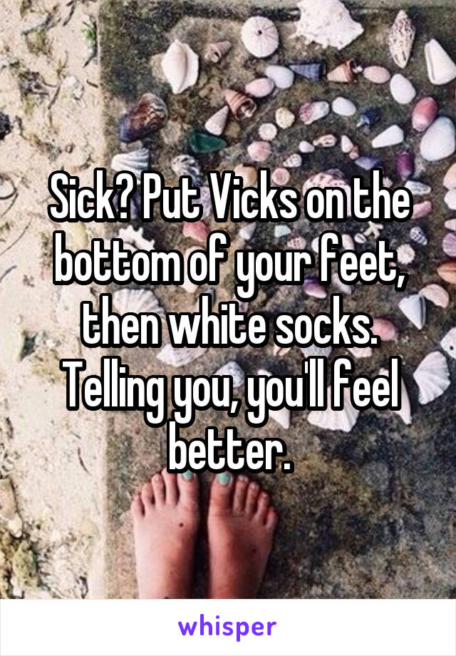 Sick? Put Vicks on the bottom of your feet, then white socks.
Telling you, you'll feel better.