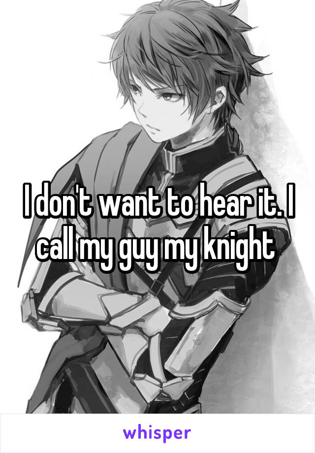I don't want to hear it. I call my guy my knight 
