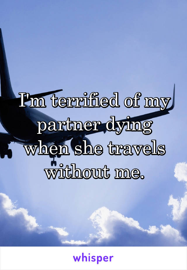 I'm terrified of my partner dying when she travels without me.