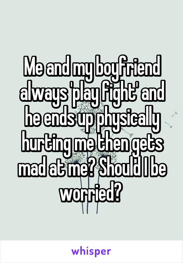 Me and my boyfriend always 'play fight' and he ends up physically hurting me then gets mad at me? Should I be worried? 