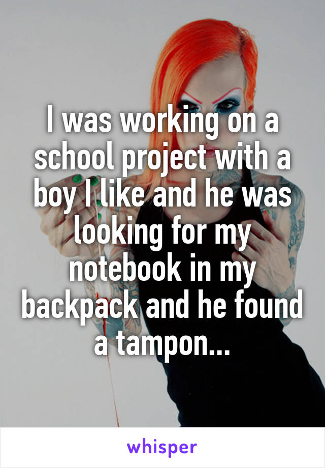 I was working on a school project with a boy I like and he was looking for my notebook in my backpack and he found a tampon...