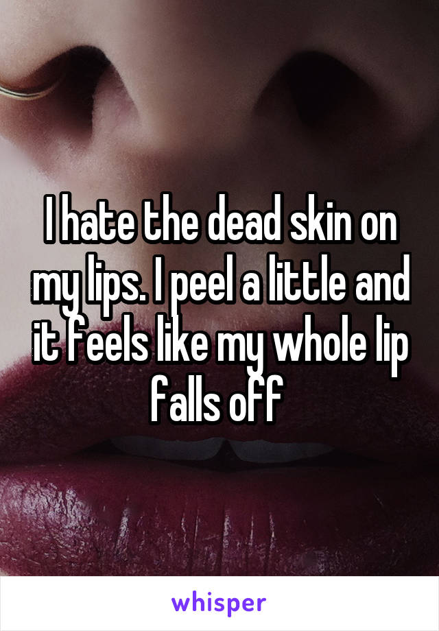 I hate the dead skin on my lips. I peel a little and it feels like my whole lip falls off 