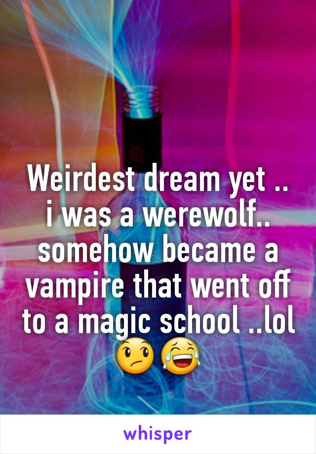 Weirdest dream yet .. i was a werewolf.. somehow became a vampire that went off to a magic school ..lol 😞😂
