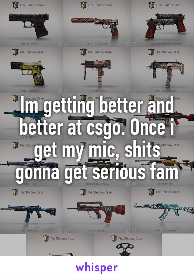 Im getting better and better at csgo. Once i get my mic, shits gonna get serious fam