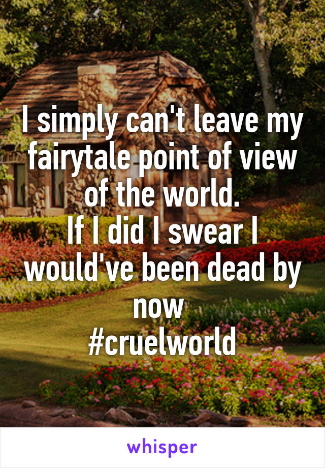 I simply can't leave my fairytale point of view of the world.
If I did I swear I would've been dead by now 
#cruelworld