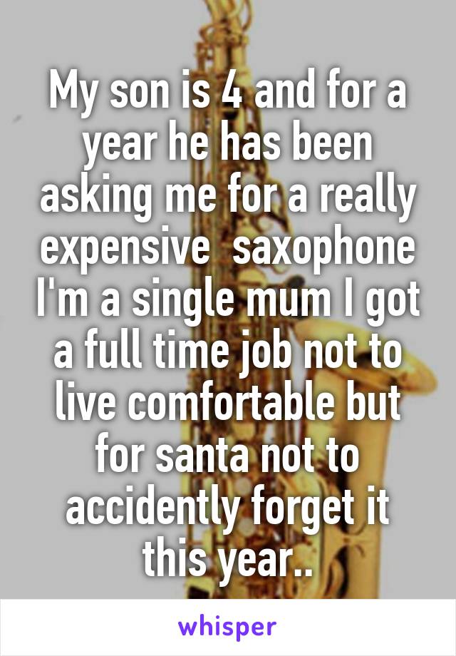 My son is 4 and for a year he has been asking me for a really expensive  saxophone I'm a single mum I got a full time job not to live comfortable but for santa not to accidently forget it this year..