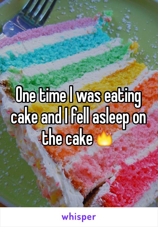 One time I was eating cake and I fell asleep on the cake🔥
