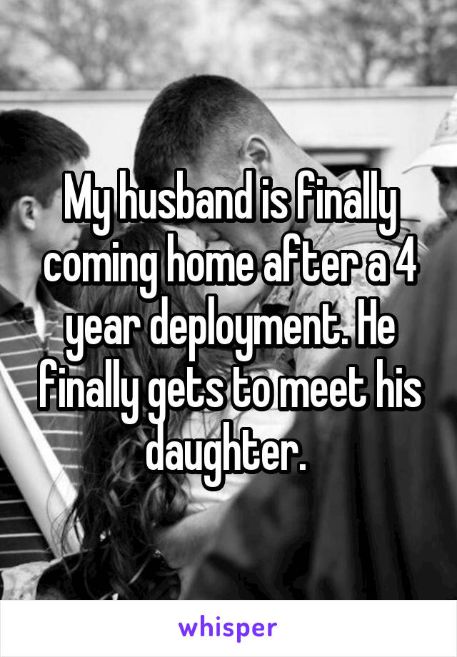 My husband is finally coming home after a 4 year deployment. He finally gets to meet his daughter. 