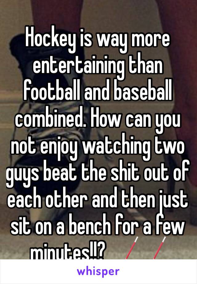 Hockey is way more entertaining than football and baseball combined. How can you not enjoy watching two guys beat the shit out of each other and then just sit on a bench for a few minutes!!? 🏒🏒
