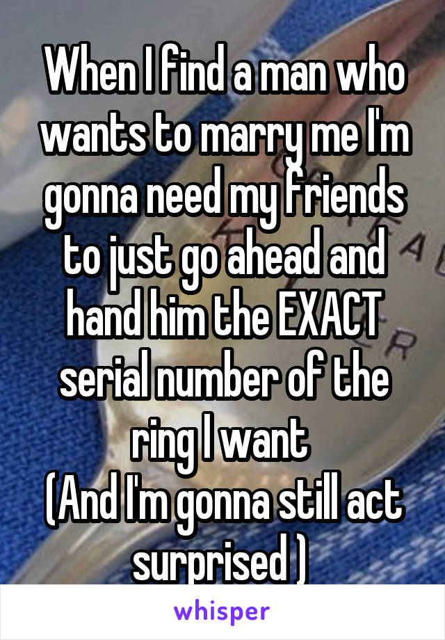When I find a man who wants to marry me I'm gonna need my friends to just go ahead and hand him the EXACT serial number of the ring I want 
(And I'm gonna still act surprised ) 