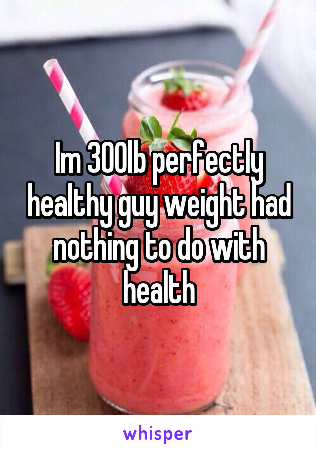 Im 300lb perfectly healthy guy weight had nothing to do with health