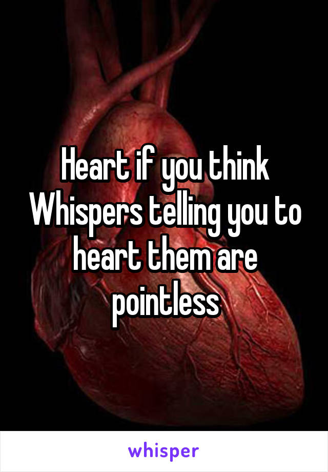 Heart if you think Whispers telling you to heart them are pointless