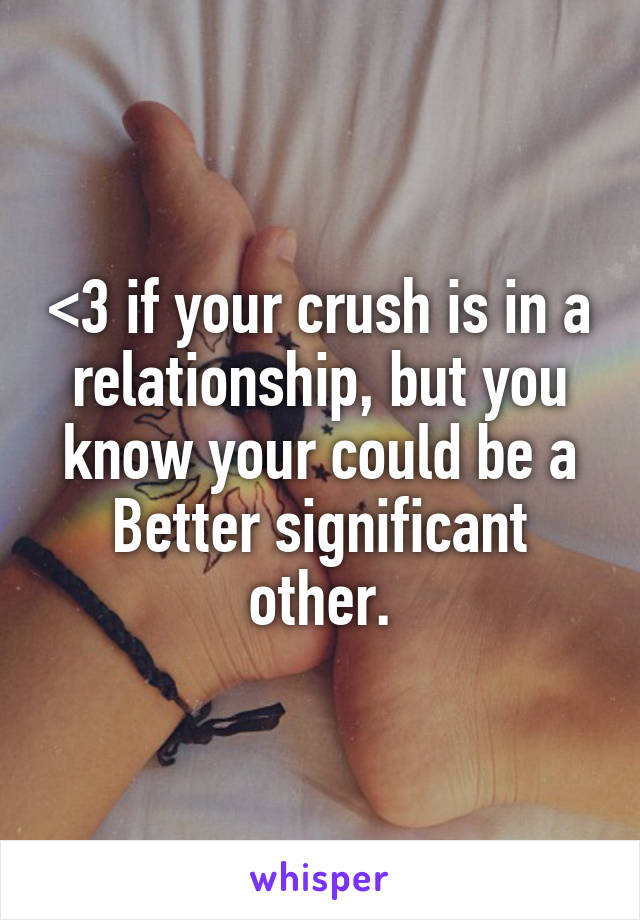 <3 if your crush is in a relationship, but you know your could be a Better significant other.