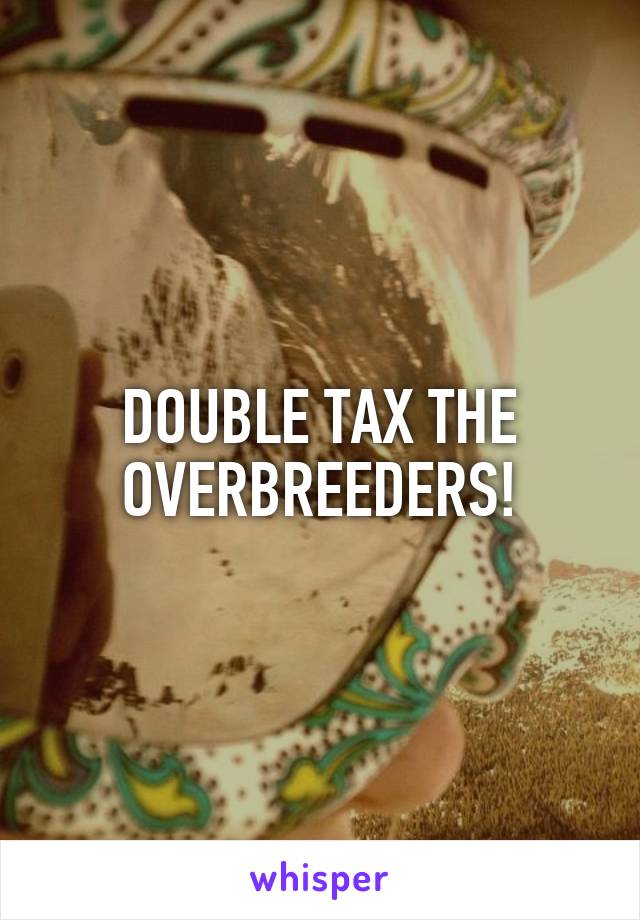 DOUBLE TAX THE OVERBREEDERS!