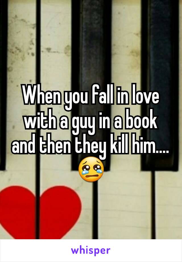 When you fall in love with a guy in a book and then they kill him.... 😢