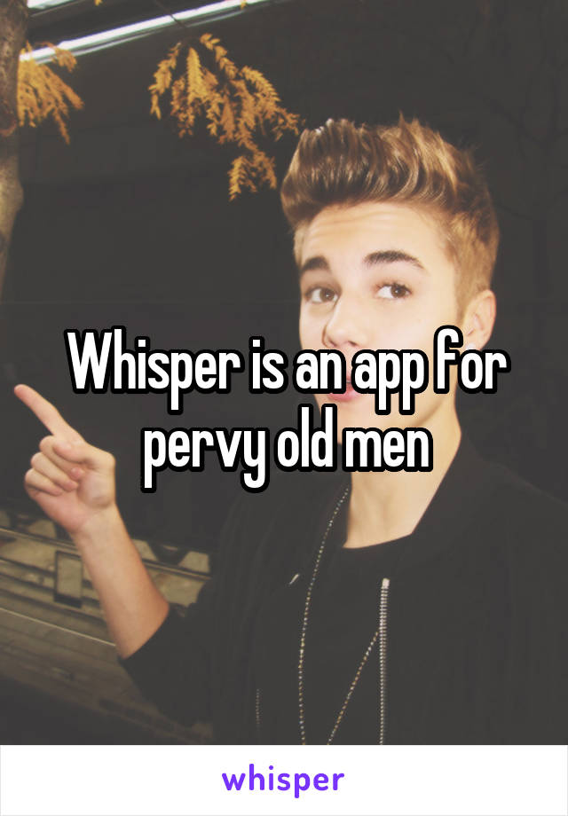 Whisper is an app for pervy old men