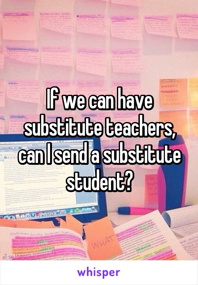 If we can have substitute teachers, can I send a substitute student?