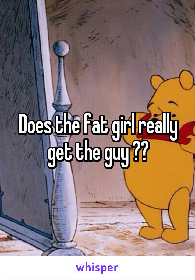 Does the fat girl really get the guy ??