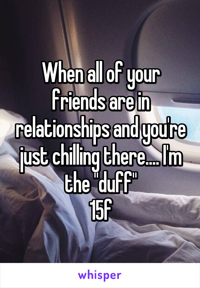 When all of your friends are in relationships and you're just chilling there.... I'm the "duff"
15f
