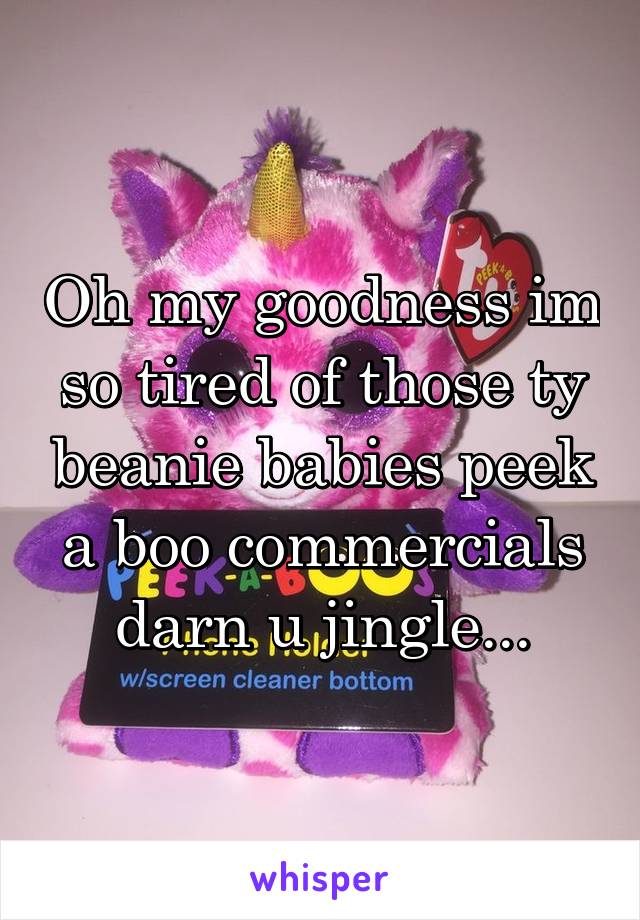Oh my goodness im so tired of those ty beanie babies peek a boo commercials darn u jingle...
