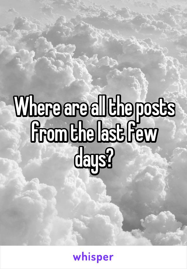 Where are all the posts from the last few days?