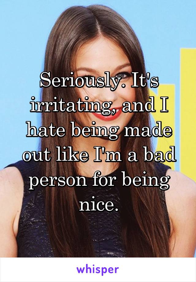 Seriously. It's irritating, and I hate being made out like I'm a bad person for being nice.