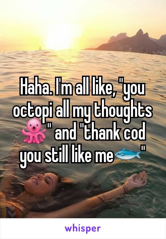 Haha. I'm all like, "you octopi all my thoughts🐙" and "thank cod you still like me🐟"