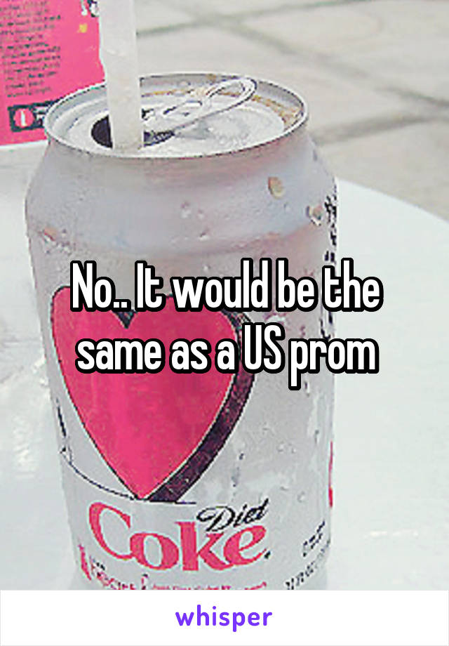 No.. It would be the same as a US prom