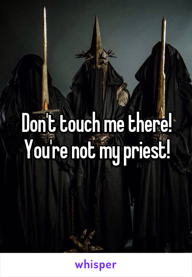 Don't touch me there!
You're not my priest!