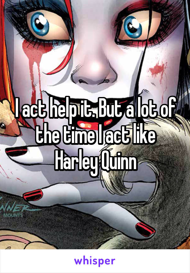 I act help it. But a lot of the time I act like Harley Quinn