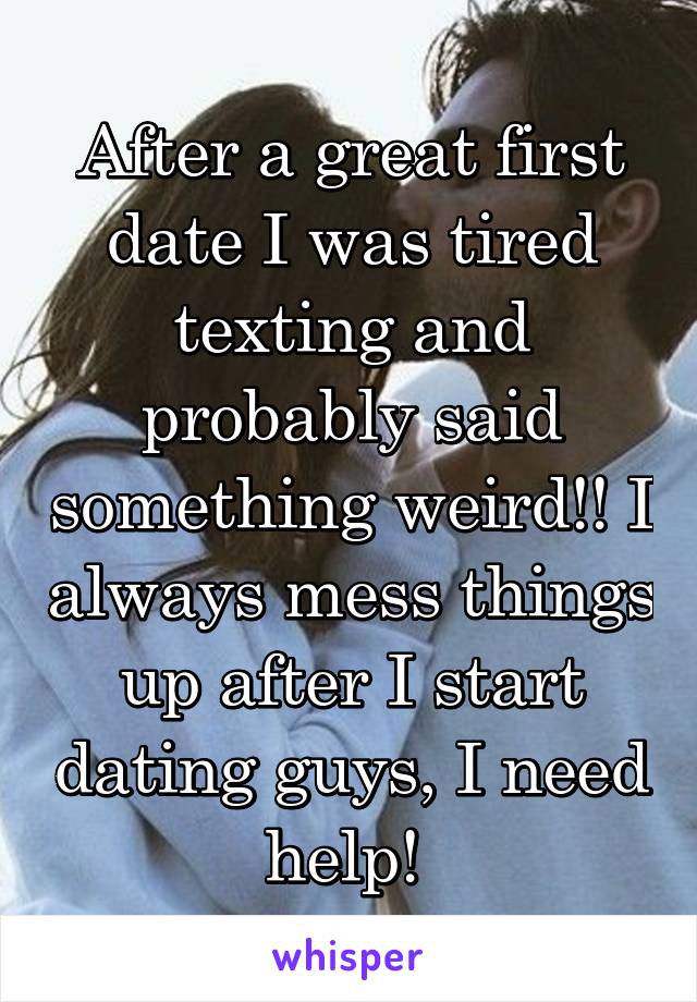 After a great first date I was tired texting and probably said something weird!! I always mess things up after I start dating guys, I need help! 