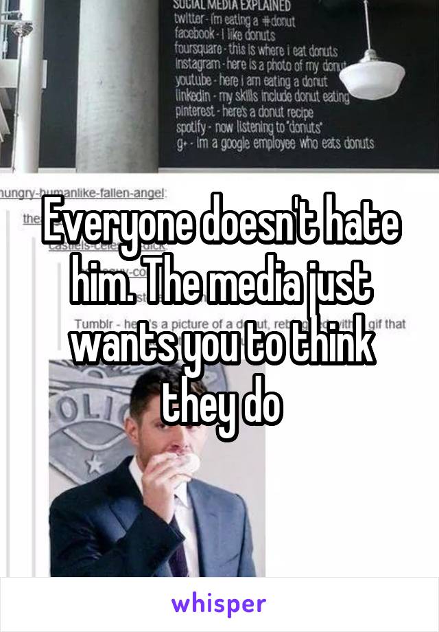 Everyone doesn't hate him. The media just wants you to think they do