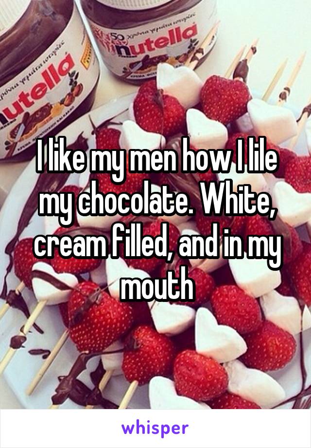 I like my men how I lile my chocolate. White, cream filled, and in my mouth