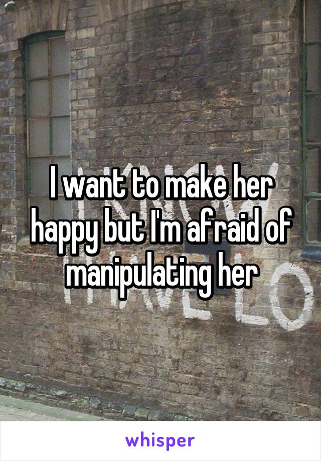 I want to make her happy but I'm afraid of manipulating her