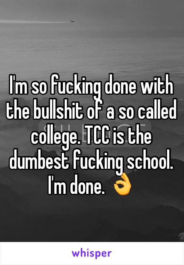 I'm so fucking done with the bullshit of a so called college. TCC is the dumbest fucking school. I'm done. 👌