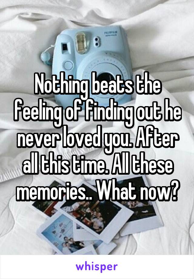 Nothing beats the feeling of finding out he never loved you. After all this time. All these memories.. What now?