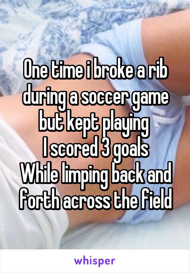 One time i broke a rib during a soccer game but kept playing 
I scored 3 goals
While limping back and forth across the field