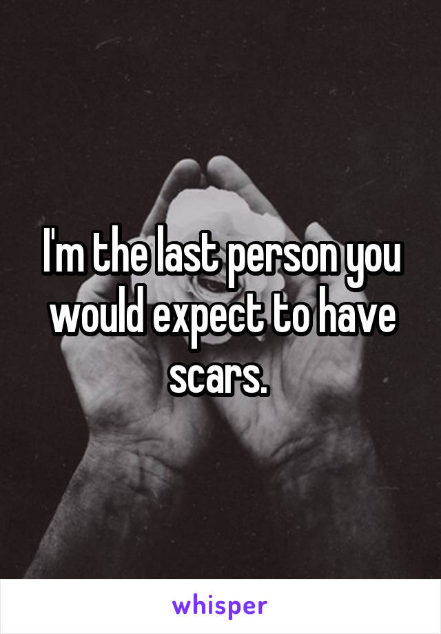 I'm the last person you would expect to have scars. 