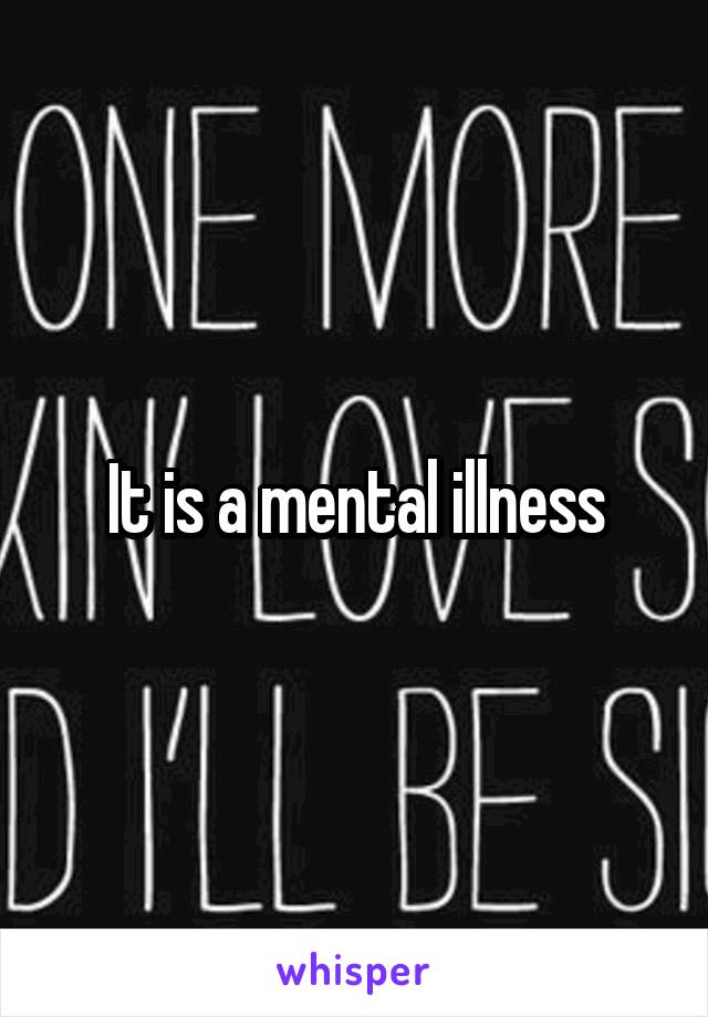 It is a mental illness