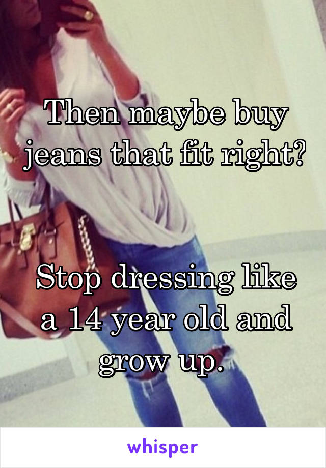 Then maybe buy jeans that fit right? 

Stop dressing like a 14 year old and grow up. 