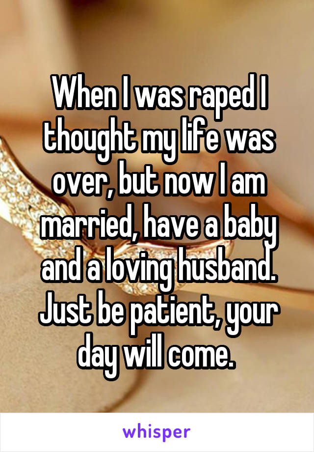 When I was raped I thought my life was over, but now I am married, have a baby and a loving husband. Just be patient, your day will come. 